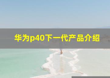 华为p40下一代产品介绍