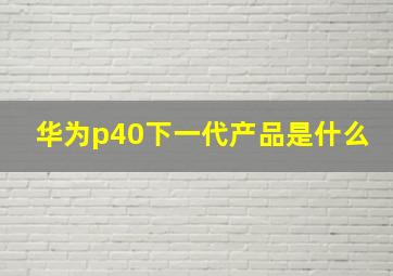 华为p40下一代产品是什么