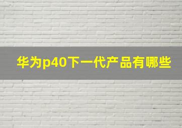 华为p40下一代产品有哪些