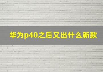 华为p40之后又出什么新款