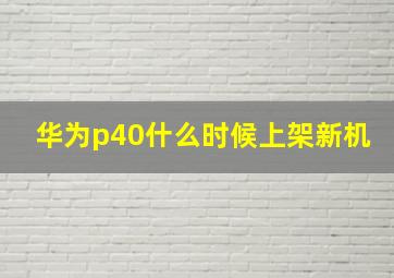 华为p40什么时候上架新机