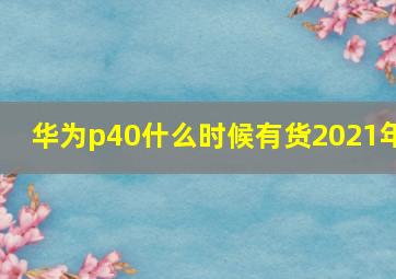 华为p40什么时候有货2021年