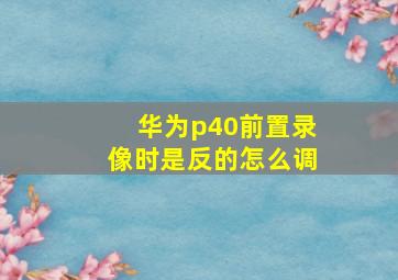 华为p40前置录像时是反的怎么调