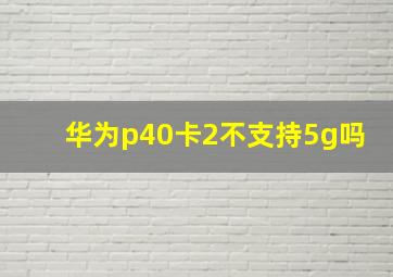 华为p40卡2不支持5g吗