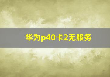 华为p40卡2无服务