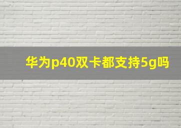 华为p40双卡都支持5g吗