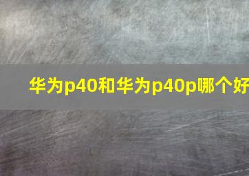 华为p40和华为p40p哪个好