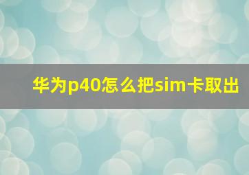 华为p40怎么把sim卡取出