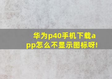 华为p40手机下载app怎么不显示图标呀!