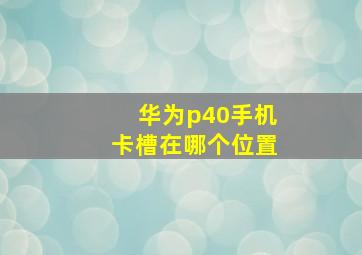 华为p40手机卡槽在哪个位置