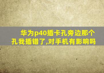 华为p40插卡孔旁边那个孔我插错了,对手机有影响吗