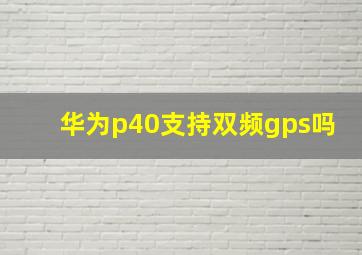 华为p40支持双频gps吗