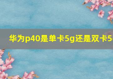 华为p40是单卡5g还是双卡5g