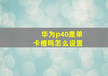 华为p40是单卡槽吗怎么设置