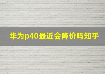 华为p40最近会降价吗知乎