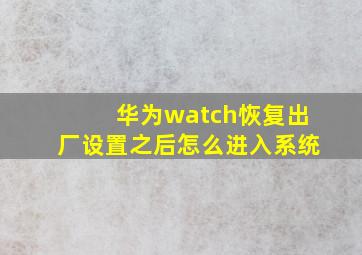 华为watch恢复出厂设置之后怎么进入系统