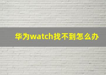 华为watch找不到怎么办