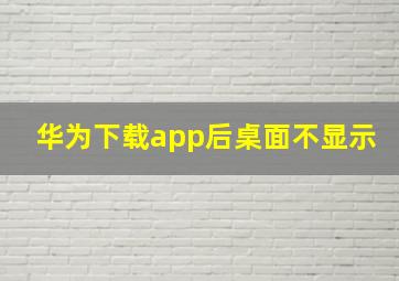 华为下载app后桌面不显示