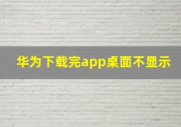 华为下载完app桌面不显示