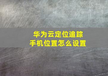 华为云定位追踪手机位置怎么设置