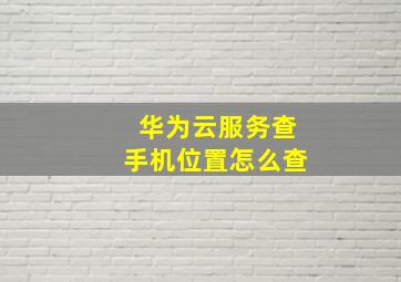 华为云服务查手机位置怎么查