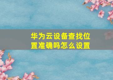 华为云设备查找位置准确吗怎么设置