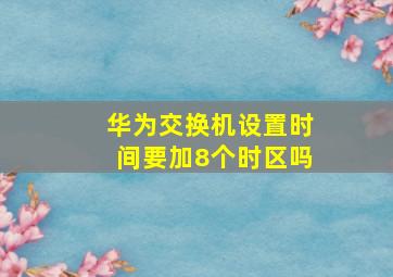 华为交换机设置时间要加8个时区吗