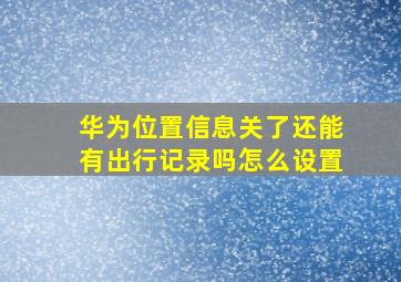 华为位置信息关了还能有出行记录吗怎么设置