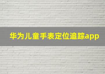 华为儿童手表定位追踪app