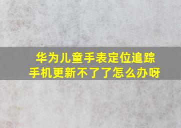 华为儿童手表定位追踪手机更新不了了怎么办呀