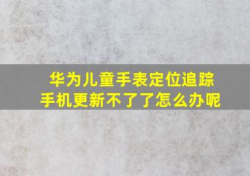 华为儿童手表定位追踪手机更新不了了怎么办呢