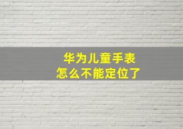 华为儿童手表怎么不能定位了