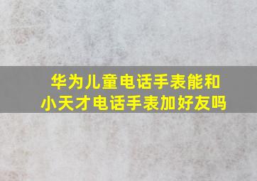 华为儿童电话手表能和小天才电话手表加好友吗