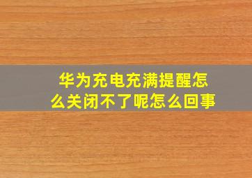 华为充电充满提醒怎么关闭不了呢怎么回事