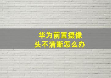 华为前置摄像头不清晰怎么办