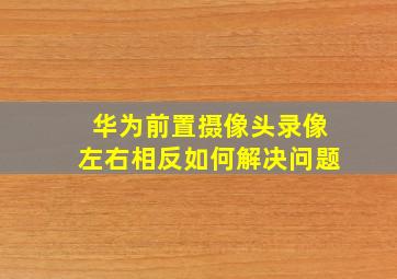 华为前置摄像头录像左右相反如何解决问题