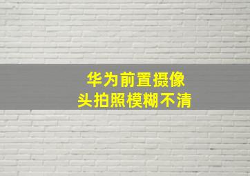 华为前置摄像头拍照模糊不清