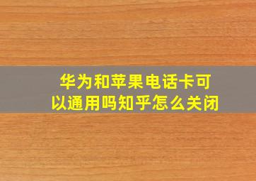 华为和苹果电话卡可以通用吗知乎怎么关闭