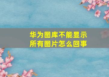 华为图库不能显示所有图片怎么回事