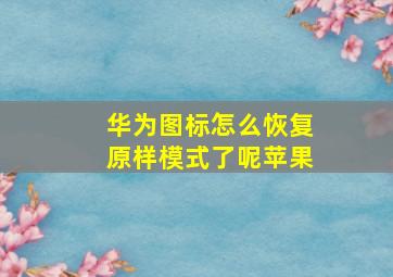 华为图标怎么恢复原样模式了呢苹果