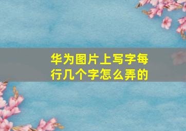 华为图片上写字每行几个字怎么弄的