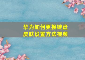 华为如何更换键盘皮肤设置方法视频