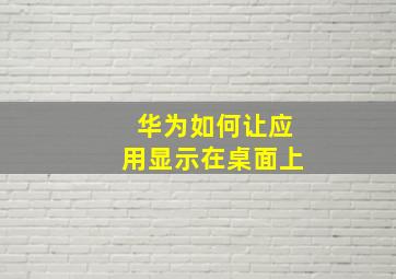 华为如何让应用显示在桌面上