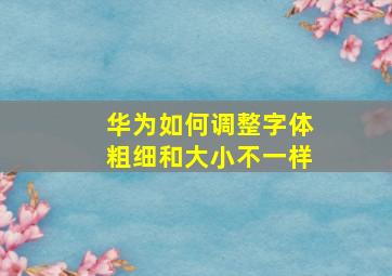 华为如何调整字体粗细和大小不一样