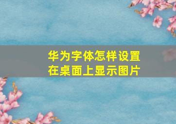 华为字体怎样设置在桌面上显示图片