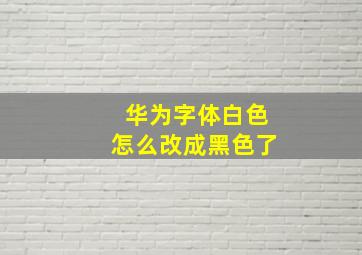 华为字体白色怎么改成黑色了