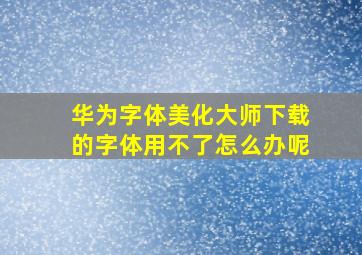 华为字体美化大师下载的字体用不了怎么办呢