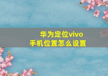 华为定位vivo手机位置怎么设置