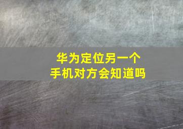 华为定位另一个手机对方会知道吗