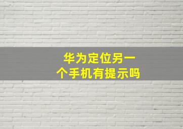 华为定位另一个手机有提示吗